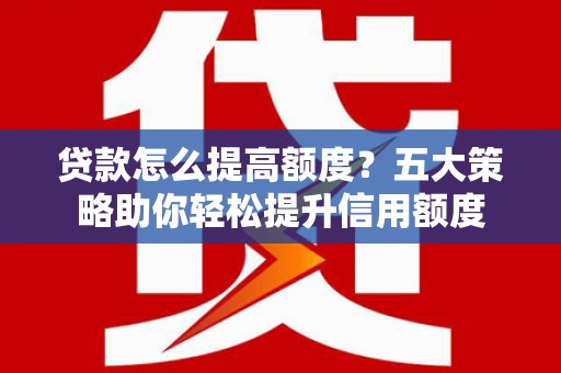 陆川贷款怎么提高额度？五大策略助你轻松提升信用额度