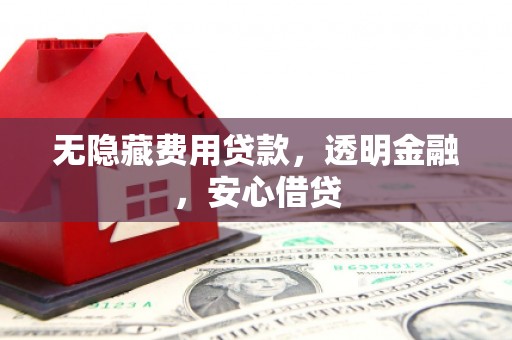 陆川无隐藏费用贷款，透明金融，安心借贷