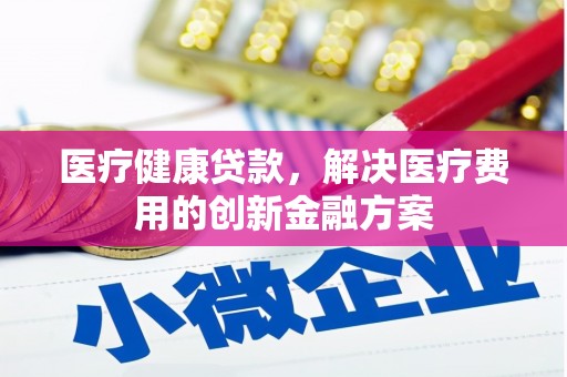 陆川医疗健康贷款，解决医疗费用的创新金融方案