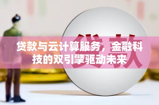 陆川贷款与云计算服务，金融科技的双引擎驱动未来