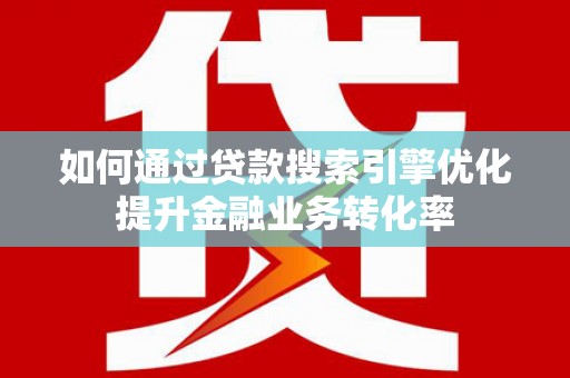 陆川如何通过贷款搜索引擎优化提升金融业务转化率