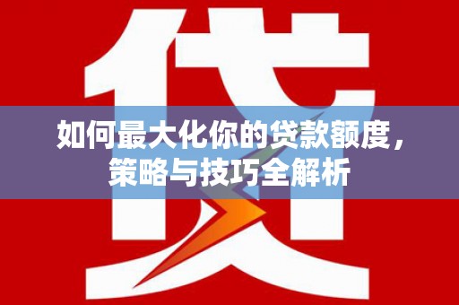 陆川如何最大化你的贷款额度，策略与技巧全解析