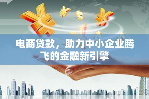 陆川电商贷款，助力中小企业腾飞的金融新引擎
