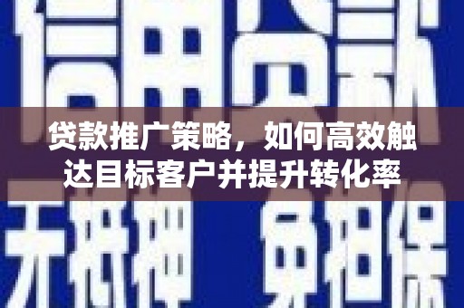 陆川贷款推广策略，如何高效触达目标客户并提升转化率