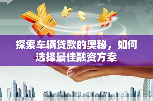 陆川探索车辆贷款的奥秘，如何选择最佳融资方案