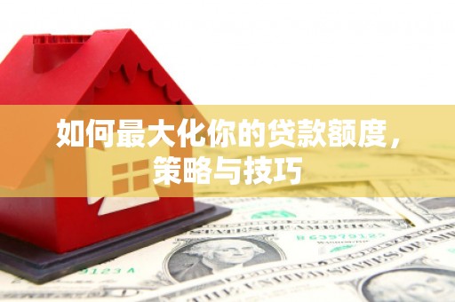 陆川如何最大化你的贷款额度，策略与技巧