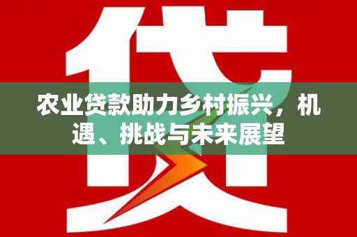 陆川农业贷款助力乡村振兴，机遇、挑战与未来展望