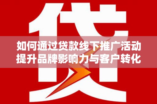 陆川如何通过贷款线下推广活动提升品牌影响力与客户转化率