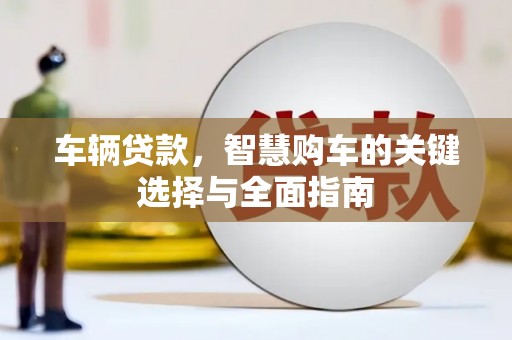 陆川车辆贷款，智慧购车的关键选择与全面指南