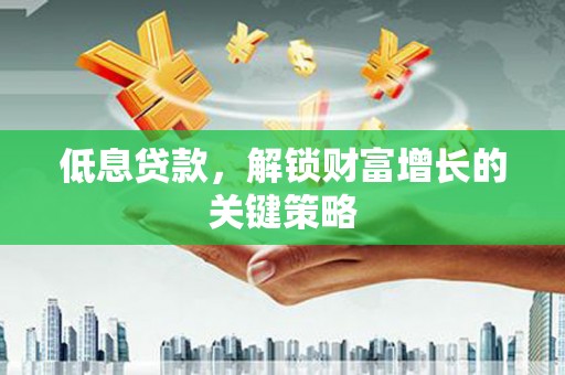 陆川低息贷款，解锁财富增长的关键策略