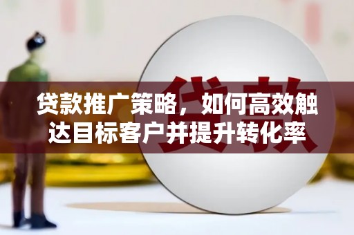 陆川贷款推广策略，如何高效触达目标客户并提升转化率