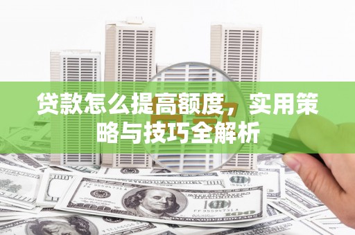 陆川贷款怎么提高额度，实用策略与技巧全解析