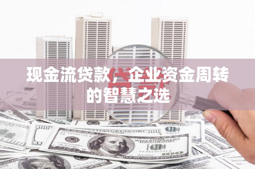 陆川现金流贷款，企业资金周转的智慧之选