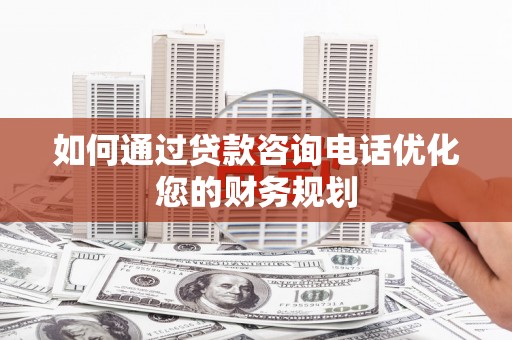 陆川如何通过贷款咨询电话优化您的财务规划