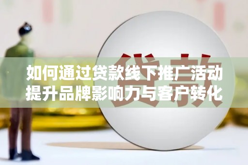 陆川如何通过贷款线下推广活动提升品牌影响力与客户转化率