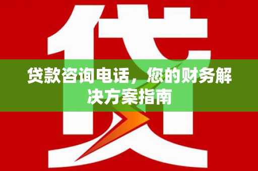 陆川贷款咨询电话，您的财务解决方案指南