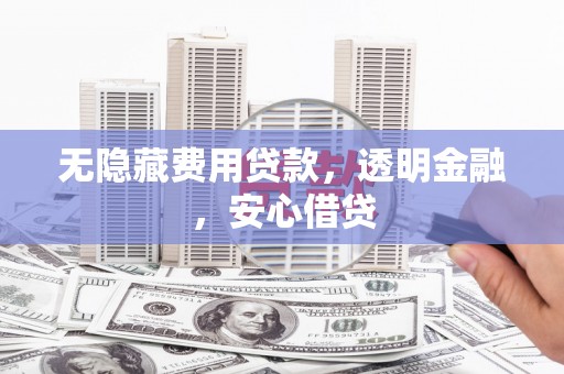 陆川无隐藏费用贷款，透明金融，安心借贷