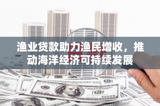 陆川渔业贷款助力渔民增收，推动海洋经济可持续发展
