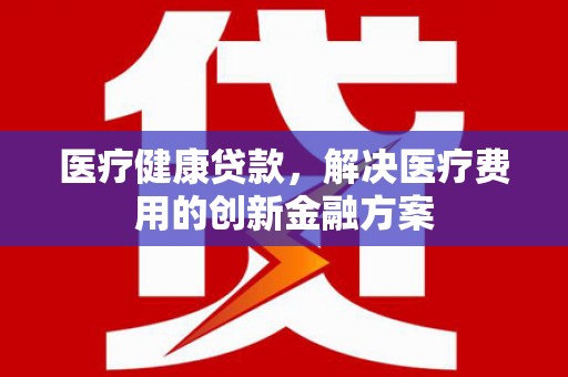 陆川医疗健康贷款，解决医疗费用的创新金融方案