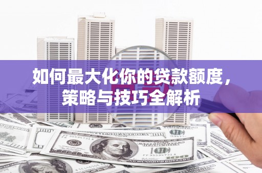 陆川如何最大化你的贷款额度，策略与技巧全解析