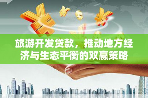 陆川旅游开发贷款，推动地方经济与生态平衡的双赢策略