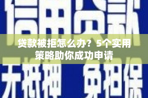 陆川贷款被拒怎么办？5个实用策略助你成功申请