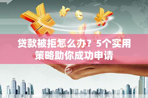 陆川贷款被拒怎么办？5个实用策略助你成功申请