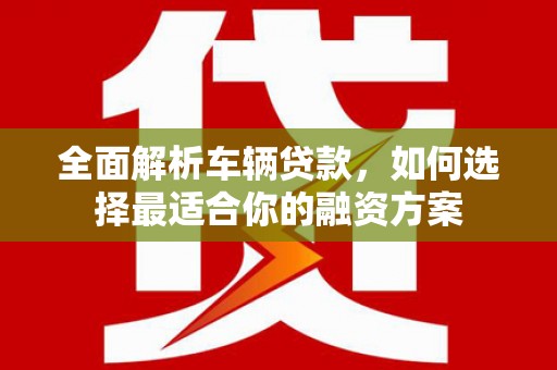 陆川全面解析车辆贷款，如何选择最适合你的融资方案
