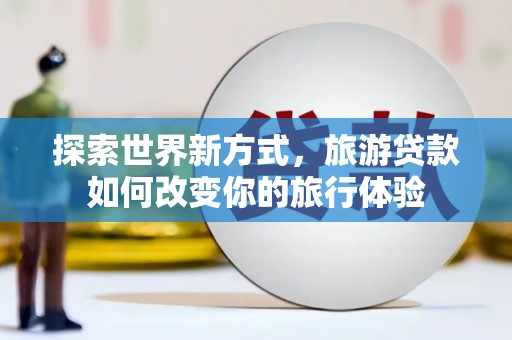 陆川探索世界新方式，旅游贷款如何改变你的旅行体验