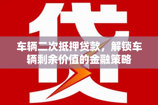 陆川车辆二次抵押贷款，解锁车辆剩余价值的金融策略